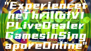 "Experience the Thrill of VIP Live Dealer Games in Singapore Online"