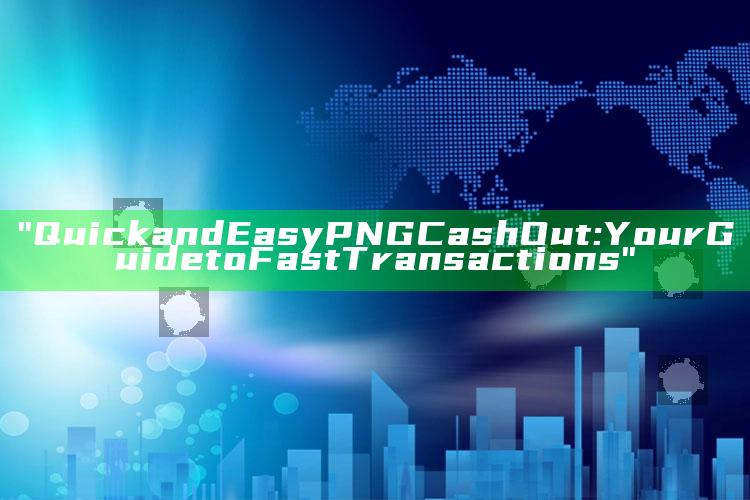 "Quick and Easy PNG Cash Out: Your Guide to Fast Transactions"